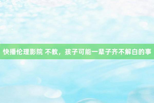 快播伦理影院 不教，孩子可能一辈子齐不解白的事