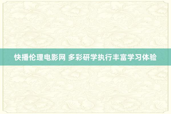 快播伦理电影网 多彩研学执行丰富学习体验