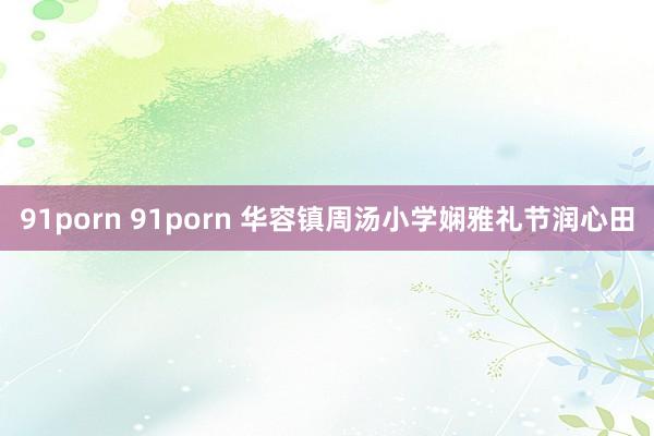 91porn 91porn 华容镇周汤小学娴雅礼节润心田