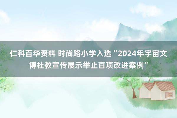 仁科百华资料 时尚路小学入选“2024年宇宙文博社教宣传展示举止百项改进案例”