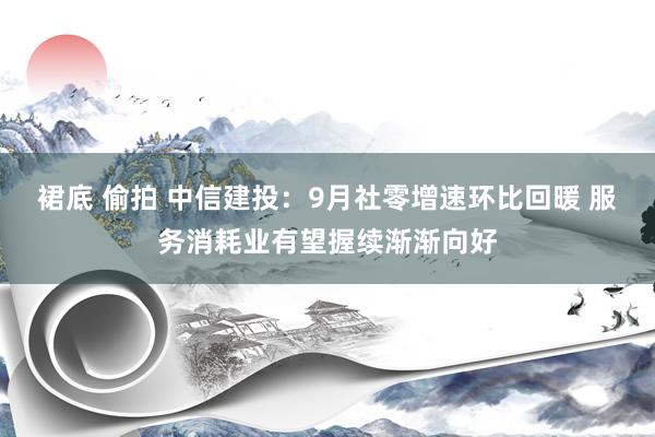 裙底 偷拍 中信建投：9月社零增速环比回暖 服务消耗业有望握续渐渐向好