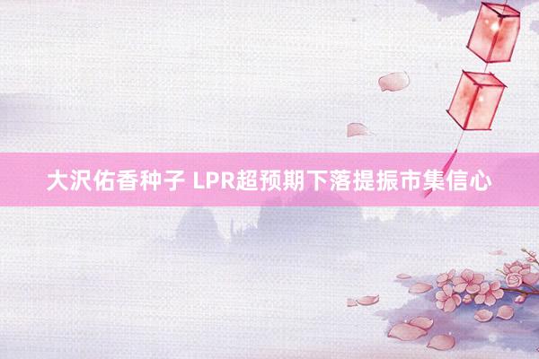 大沢佑香种子 LPR超预期下落提振市集信心