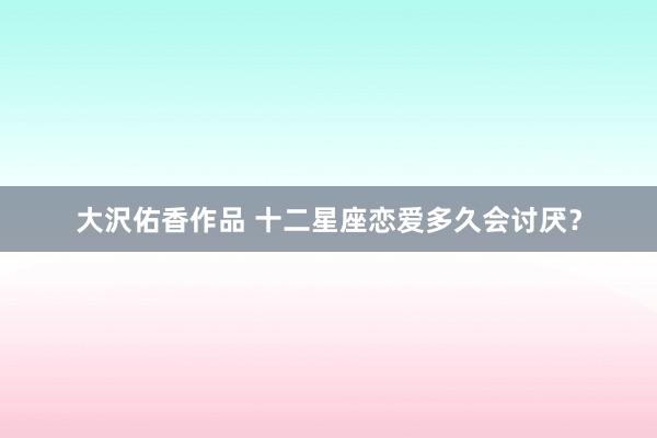 大沢佑香作品 十二星座恋爱多久会讨厌？