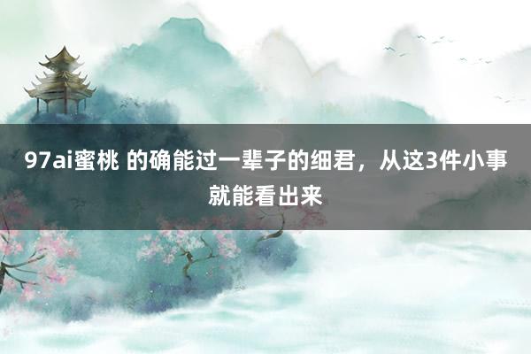 97ai蜜桃 的确能过一辈子的细君，从这3件小事就能看出来