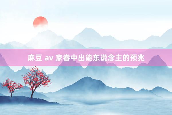 麻豆 av 家眷中出能东说念主的预兆