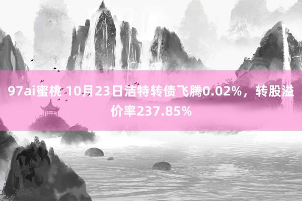 97ai蜜桃 10月23日洁特转债飞腾0.02%，转股溢价率237.85%