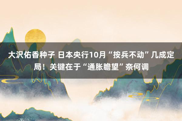 大沢佑香种子 日本央行10月“按兵不动”几成定局！关键在于“通胀瞻望”奈何调