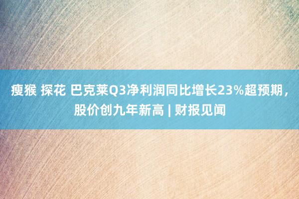 瘦猴 探花 巴克莱Q3净利润同比增长23%超预期，股价创九年新高 | 财报见闻