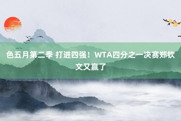 色五月第二季 打进四强！WTA四分之一决赛郑钦文又赢了