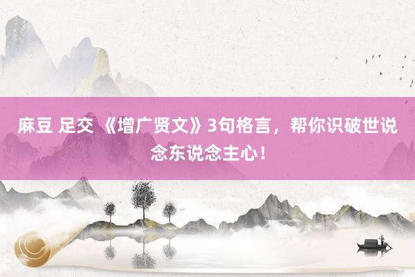 麻豆 足交 《增广贤文》3句格言，帮你识破世说念东说念主心！