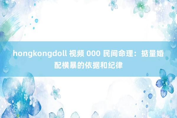 hongkongdoll 视频 000 民间命理：掂量婚配横暴的依据和纪律