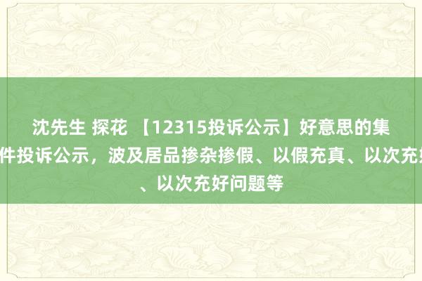 沈先生 探花 【12315投诉公示】好意思的集团新增5件投诉公示，波及居品掺杂掺假、以假充真、以次充好问题等