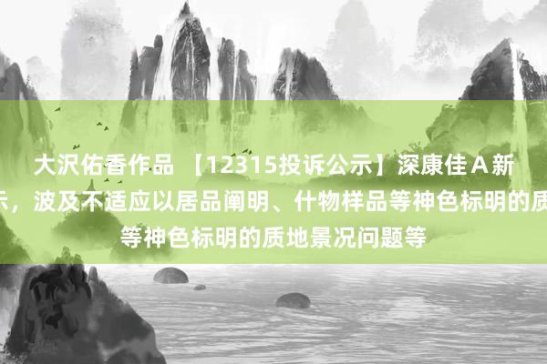 大沢佑香作品 【12315投诉公示】深康佳Ａ新增2件投诉公示，波及不适应以居品阐明、什物样品等神色标明的质地景况问题等