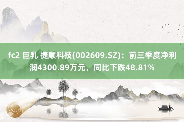 fc2 巨乳 捷顺科技(002609.SZ)：前三季度净利润4300.89万元，同比下跌48.81%