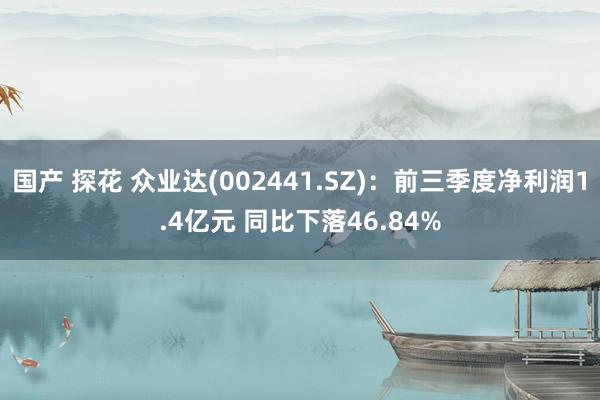 国产 探花 众业达(002441.SZ)：前三季度净利润1.4亿元 同比下落46.84%