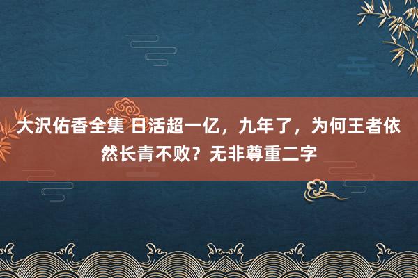 大沢佑香全集 日活超一亿，九年了，为何王者依然长青不败？无非尊重二字