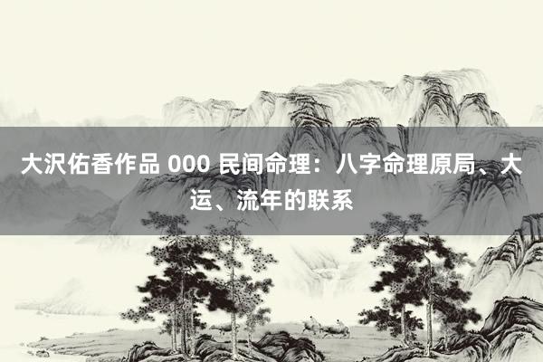 大沢佑香作品 000 民间命理：八字命理原局、大运、流年的联系