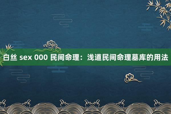 白丝 sex 000 民间命理：浅道民间命理墓库的用法