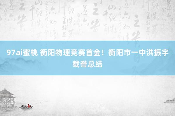 97ai蜜桃 衡阳物理竞赛首金！衡阳市一中洪振宇载誉总结