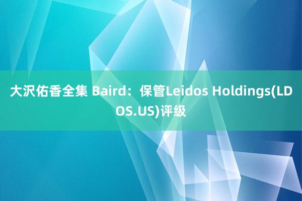 大沢佑香全集 Baird：保管Leidos Holdings(LDOS.US)评级