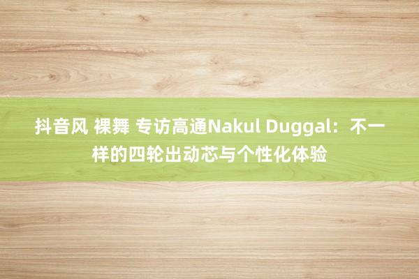 抖音风 裸舞 专访高通Nakul Duggal：不一样的四轮出动芯与个性化体验