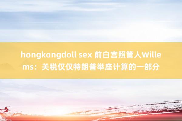 hongkongdoll sex 前白宫照管人Willems：关税仅仅特朗普举座计算的一部分