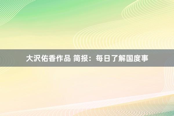 大沢佑香作品 简报：毎日了解国度事