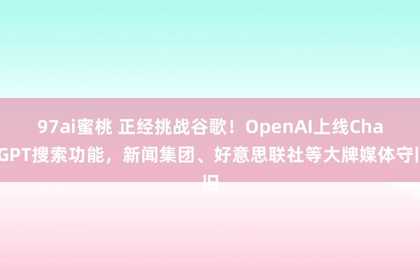 97ai蜜桃 正经挑战谷歌！OpenAI上线ChatGPT搜索功能，新闻集团、好意思联社等大牌媒体守旧