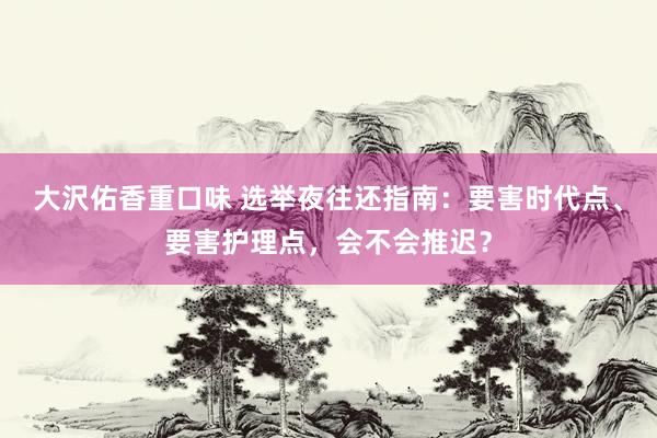 大沢佑香重口味 选举夜往还指南：要害时代点、要害护理点，会不会推迟？