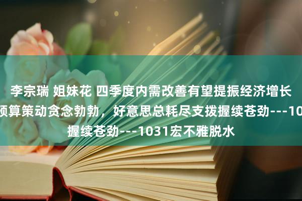 李宗瑞 姐妹花 四季度内需改善有望提振经济增长，英国新财政预算策动贪念勃勃，好意思总耗尽支拨握续苍劲---1031宏不雅脱水