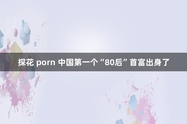 探花 porn 中国第一个“80后”首富出身了