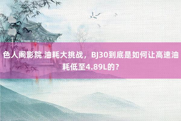 色人阁影院 油耗大挑战，BJ30到底是如何让高速油耗低至4.89L的？