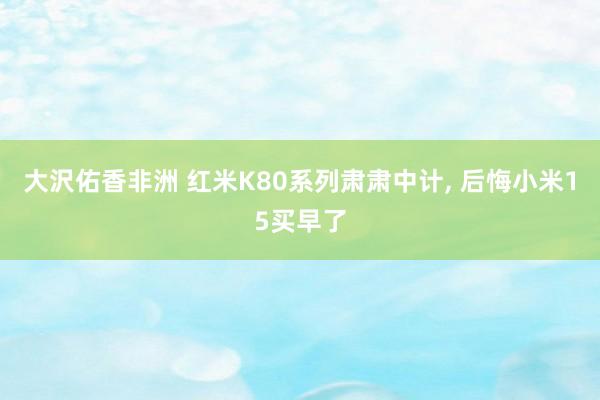 大沢佑香非洲 红米K80系列肃肃中计， 后悔小米15买早了