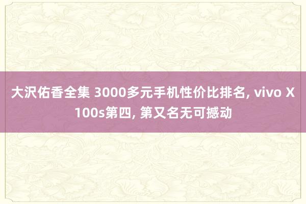 大沢佑香全集 3000多元手机性价比排名， vivo X100s第四， 第又名无可撼动