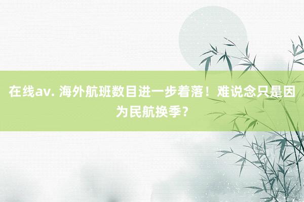 在线av. 海外航班数目进一步着落！难说念只是因为民航换季？