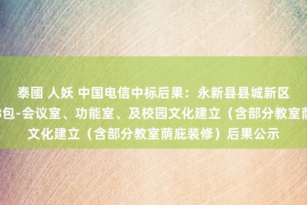 泰國 人妖 中国电信中标后果：永新县县城新区小学开发采购技俩B包-会议室、功能室、及校园文化建立（含部分教室荫庇装修）后果公示