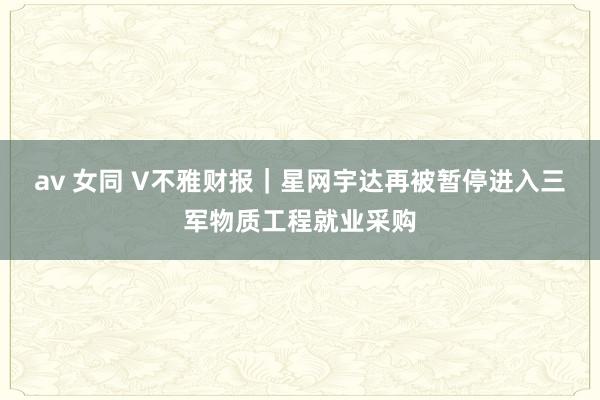 av 女同 V不雅财报｜星网宇达再被暂停进入三军物质工程就业采购