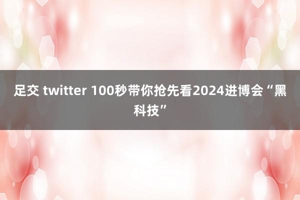 足交 twitter 100秒带你抢先看2024进博会“黑科技”