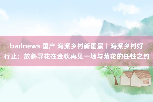 badnews 国产 海派乡村新图景丨海派乡村好行止：放鹤寻花在金秋再见一场与菊花的任性之约