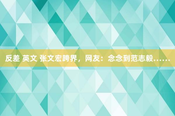 反差 英文 张文宏跨界，网友：念念到范志毅……