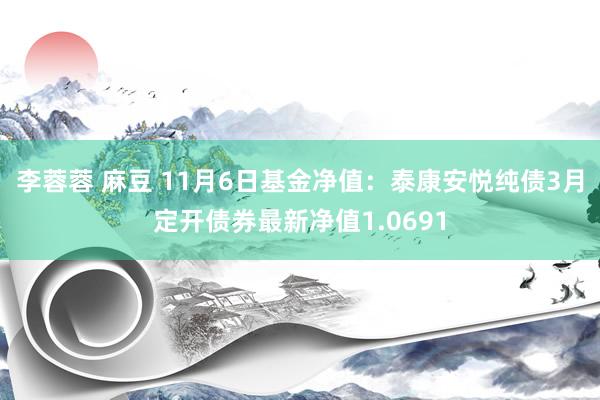 李蓉蓉 麻豆 11月6日基金净值：泰康安悦纯债3月定开债券最新净值1.0691