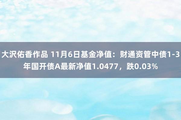 大沢佑香作品 11月6日基金净值：财通资管中债1-3年国开债A最新净值1.0477，跌0.03%