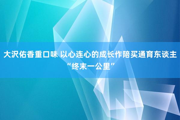 大沢佑香重口味 以心连心的成长作陪买通育东谈主“终末一公里”