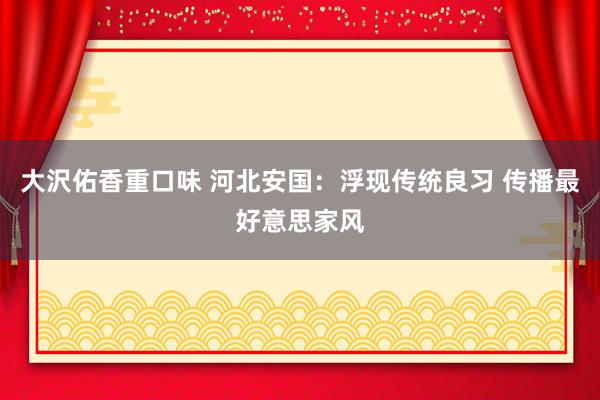 大沢佑香重口味 河北安国：浮现传统良习 传播最好意思家风