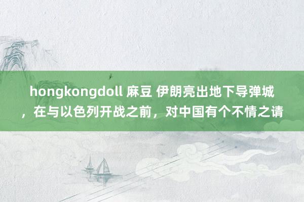 hongkongdoll 麻豆 伊朗亮出地下导弹城，在与以色列开战之前，对中国有个不情之请