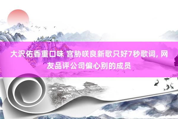 大沢佑香重口味 宫胁咲良新歌只好7秒歌词， 网友品评公司偏心别的成员