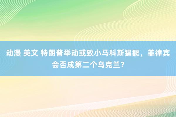 动漫 英文 特朗普举动或致小马科斯猖獗，菲律宾会否成第二个乌克兰？