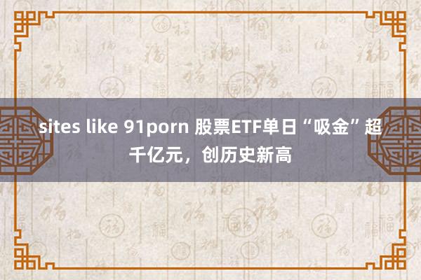 sites like 91porn 股票ETF单日“吸金”超千亿元，创历史新高