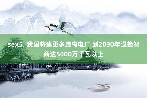 sex5. 我国将建更多虚构电厂 到2030年退换智商达5000万千瓦以上