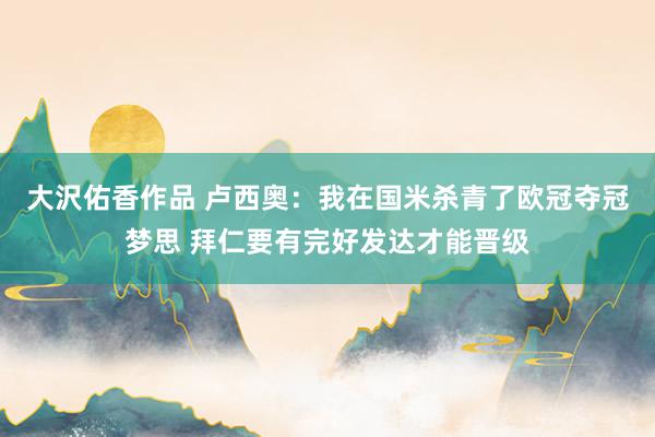 大沢佑香作品 卢西奥：我在国米杀青了欧冠夺冠梦思 拜仁要有完好发达才能晋级
